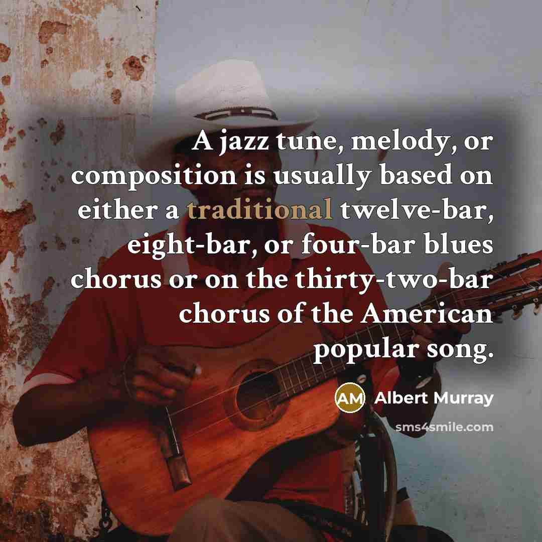 “A jazz tune, melody, or composition is usually based on either a traditional twelve-bar, eight-bar, or four-bar blues chorus or on the thirty-two-bar chorus of the American popular song.” quote by Albert Murray