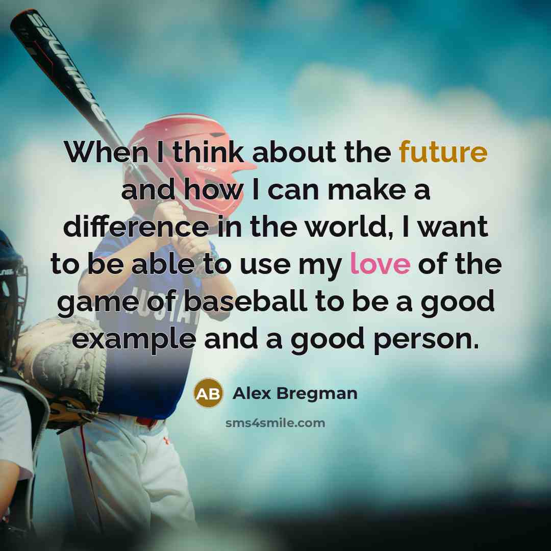“When I think about the future and how I can make a difference in the world, I want to be able to use my love of the game of baseball to be a good example and a good person.” quote by Alex Bregman