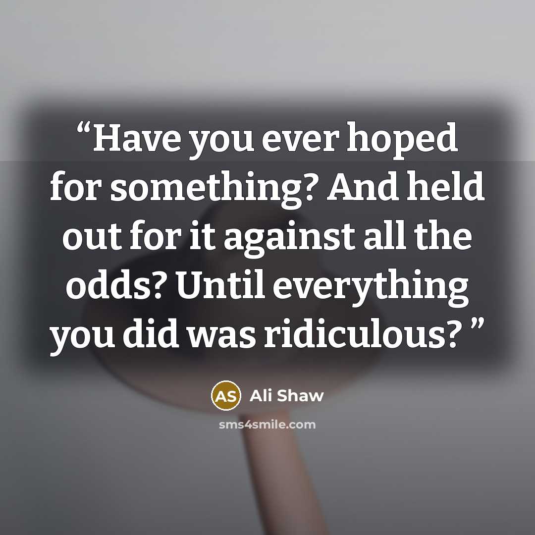 “Have you ever hoped for something? And held out for it against all the odds? Until everything you did was ridiculous?” quote by Ali Shaw