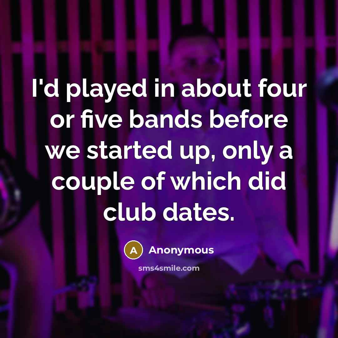 “I'd played in about four or five bands before we started up, only a couple of which did club dates.” quote by Anonymous