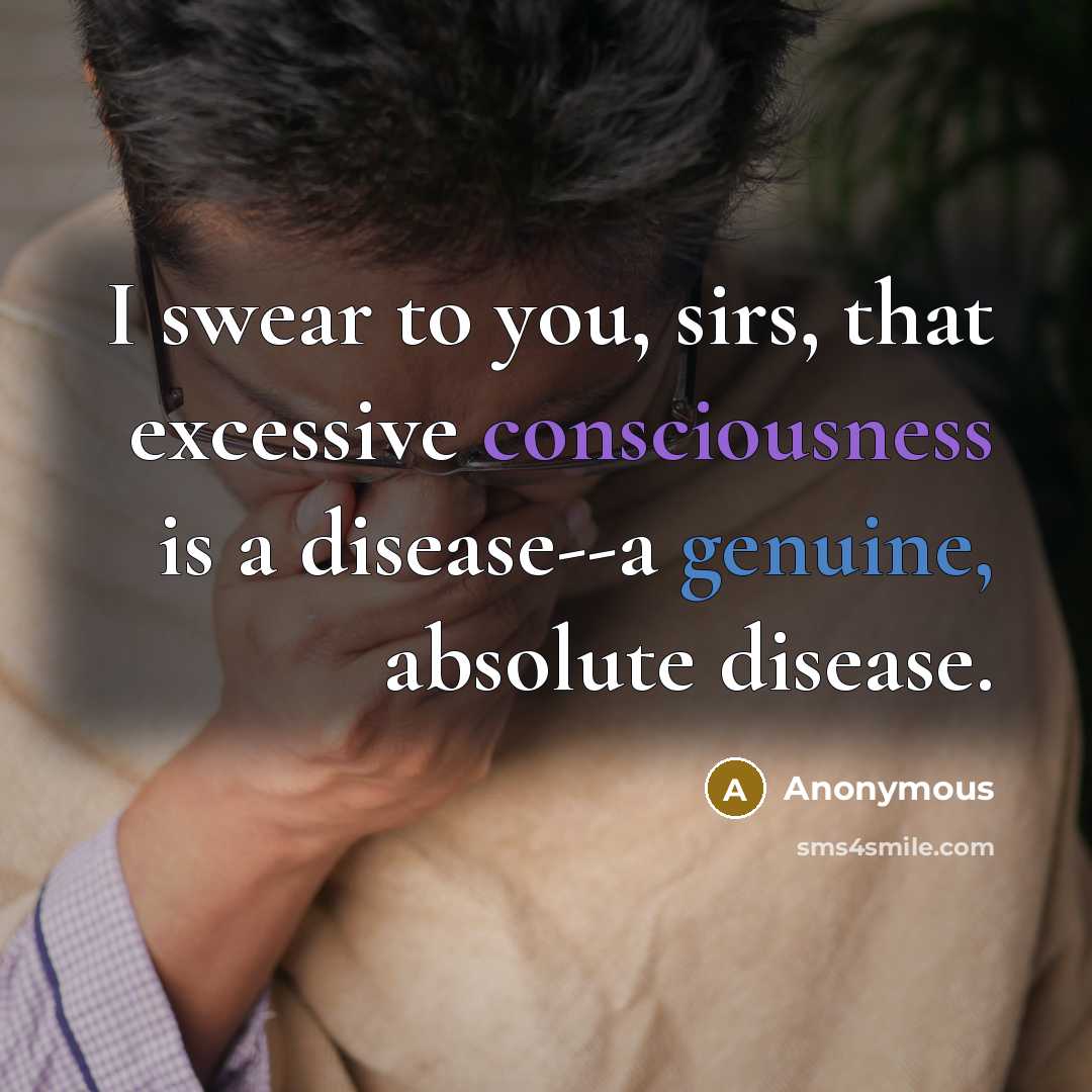 “I swear to you, sirs, that excessive consciousness is a disease--a genuine, absolute disease.” quote by Anonymous