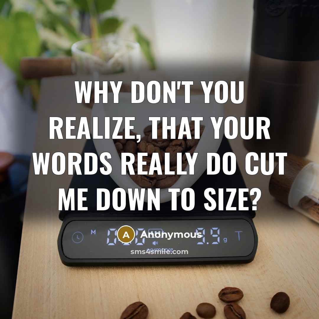 “Why don't you realize, that your words really do cut me down to size?” quote by Anonymous