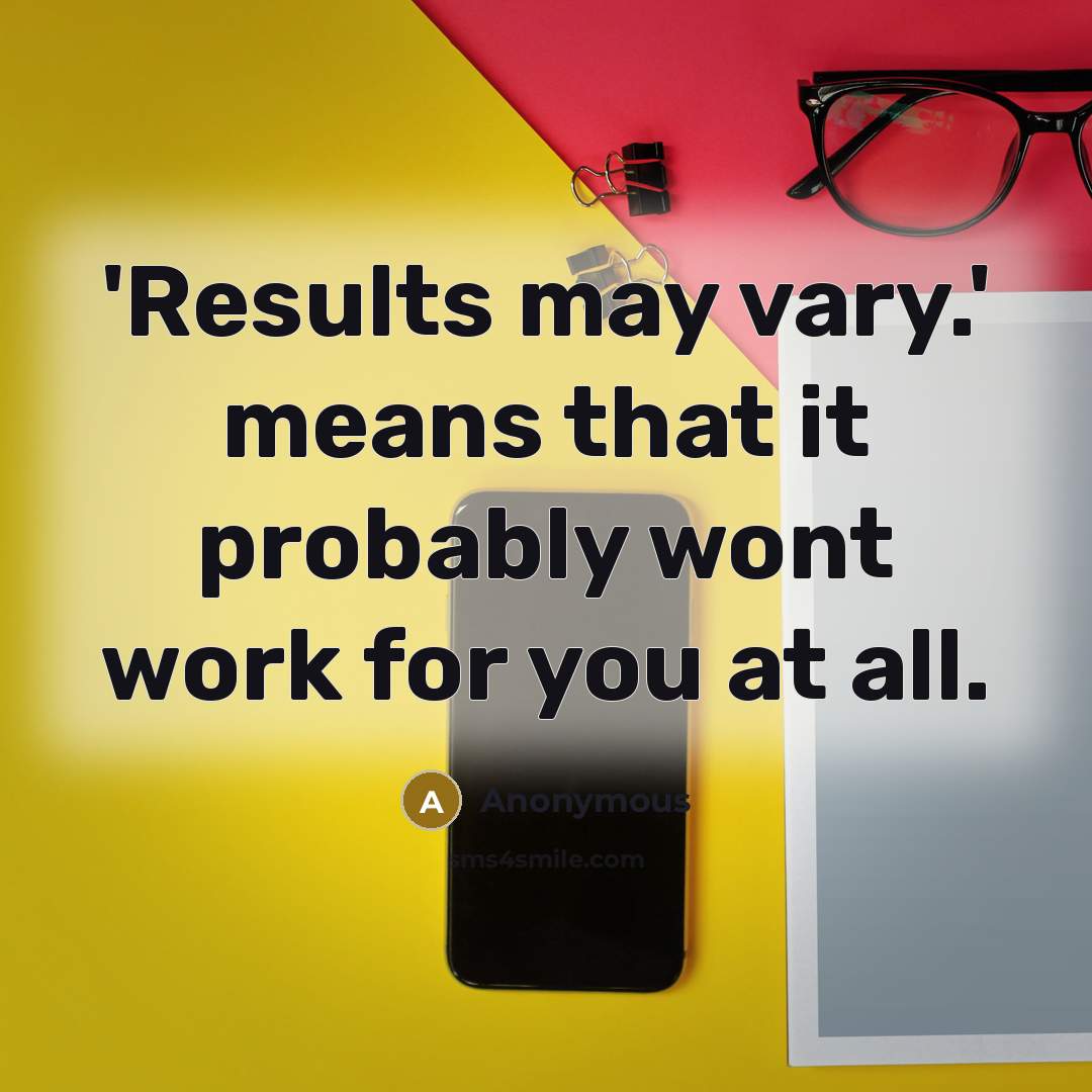 “'Results may vary.' means that it probably wont work for you at all.” quote by Anonymous