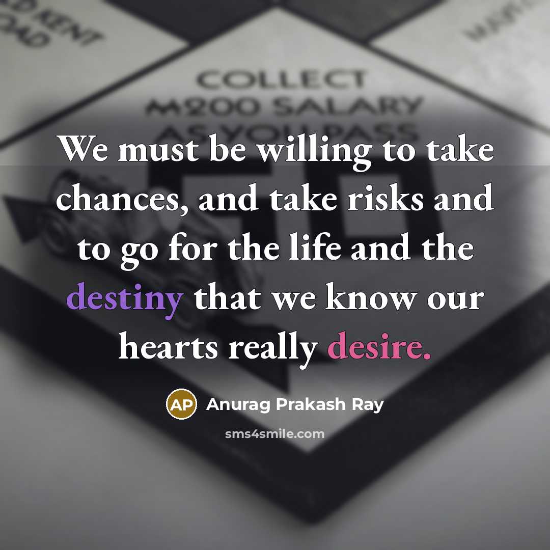 “We must be willing to take chances, and take risks and to go for the life and the destiny that we know our hearts really desire.” quote by Anurag Prakash Ray