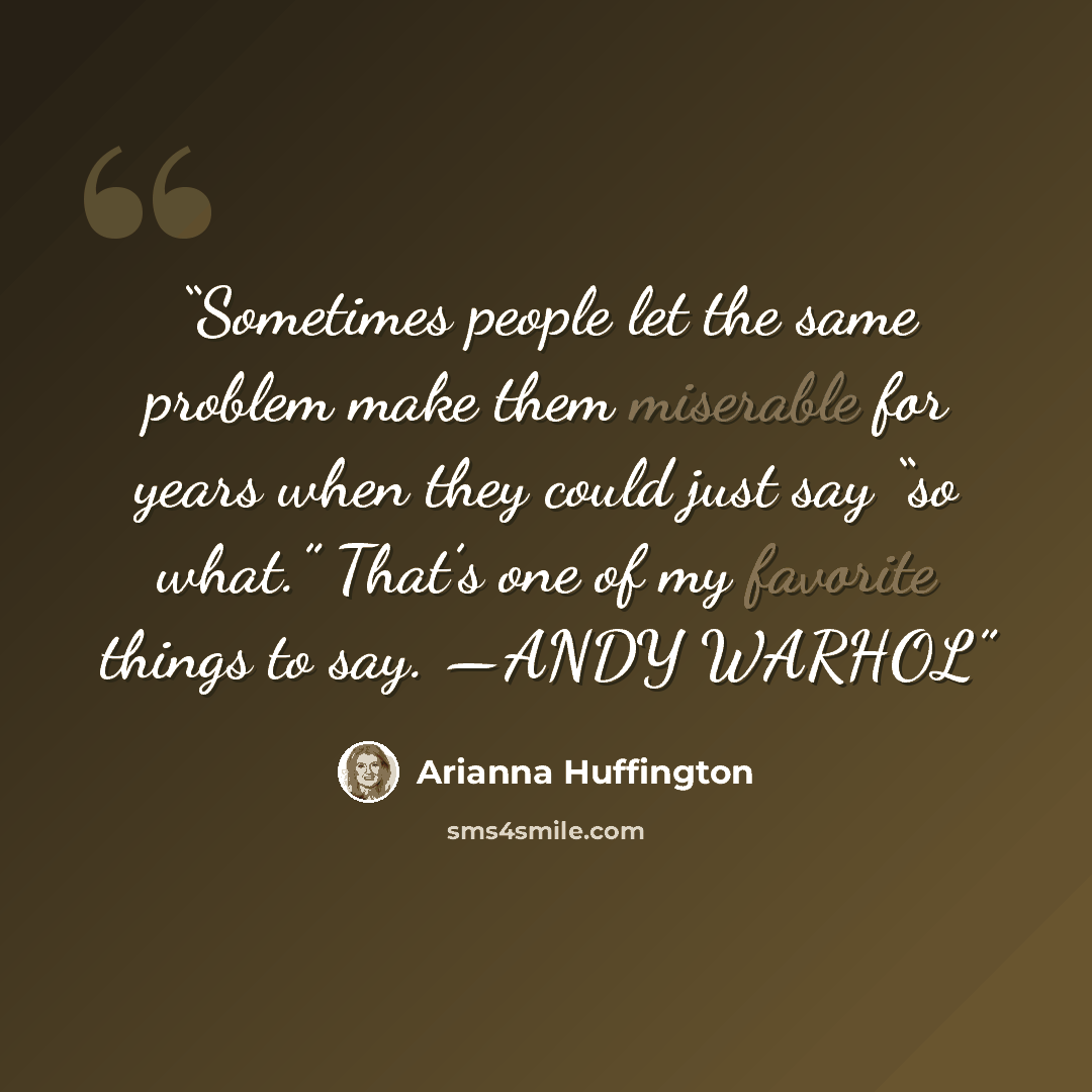 “Sometimes people let the same problem make them miserable for years when they could just say “so what.” That’s one of my favorite things to say. —ANDY WARHOL” quote by Arianna Huffington