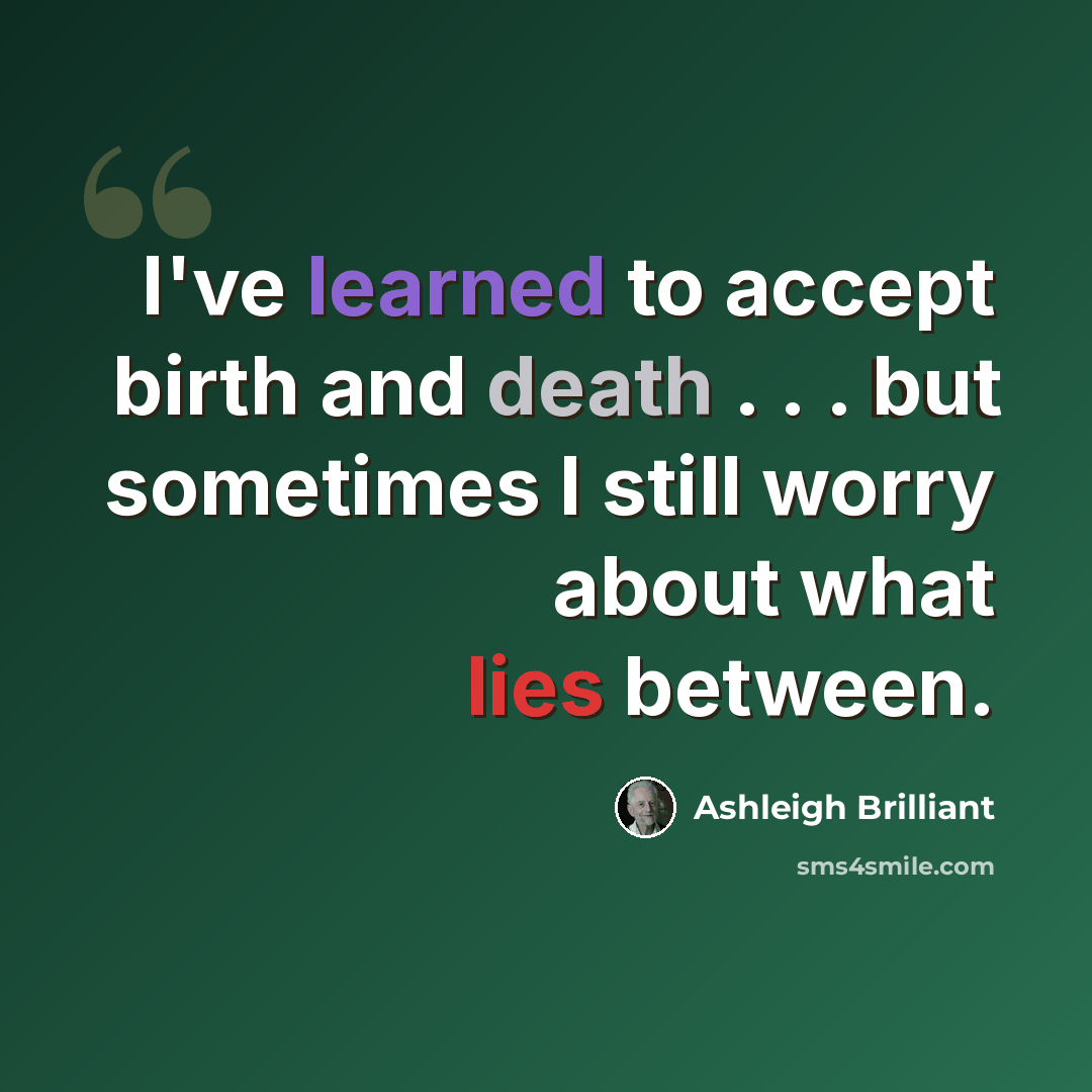 “I've learned to accept birth and death . . . but sometimes I still worry about what lies between.” quote by Ashleigh Brilliant