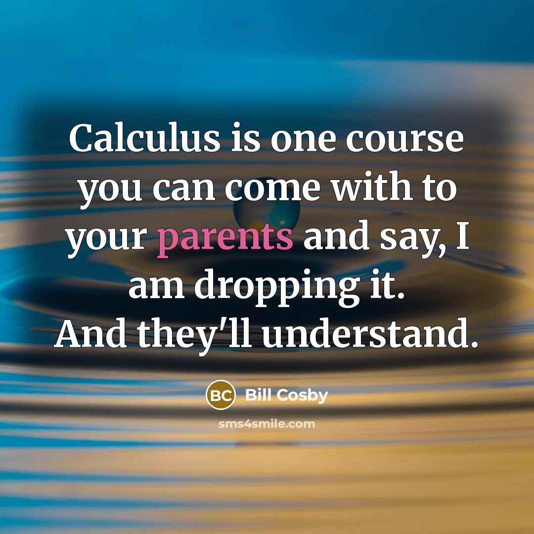 “Calculus is one course you can come with to your parents and say, I am dropping it. And they'll understand.” quote by Bill Cosby