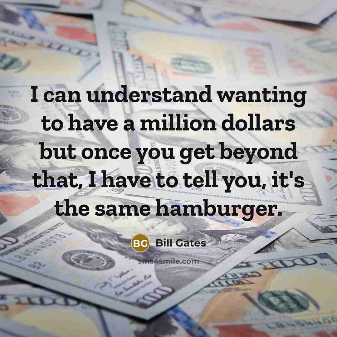“I can understand wanting to have a million dollars but once you get beyond that, I have to tell you, it's the same hamburger.” quote by Bill Gates