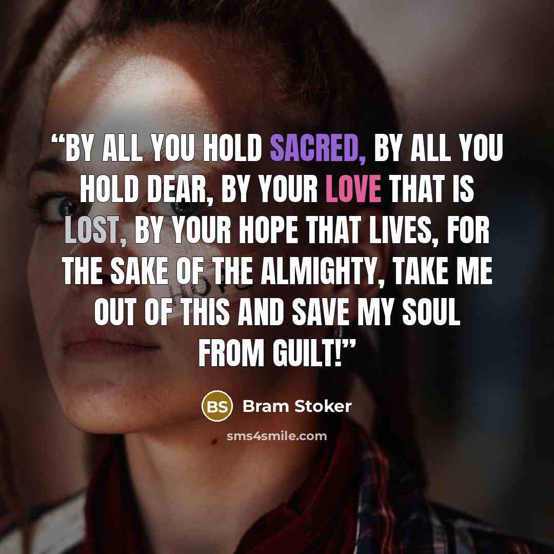 “By all you hold sacred, by all you hold dear, by your love that is lost, by your hope that lives, for the sake of the Almighty, take me out of this and save my soul from guilt!” quote by Bram Stoker