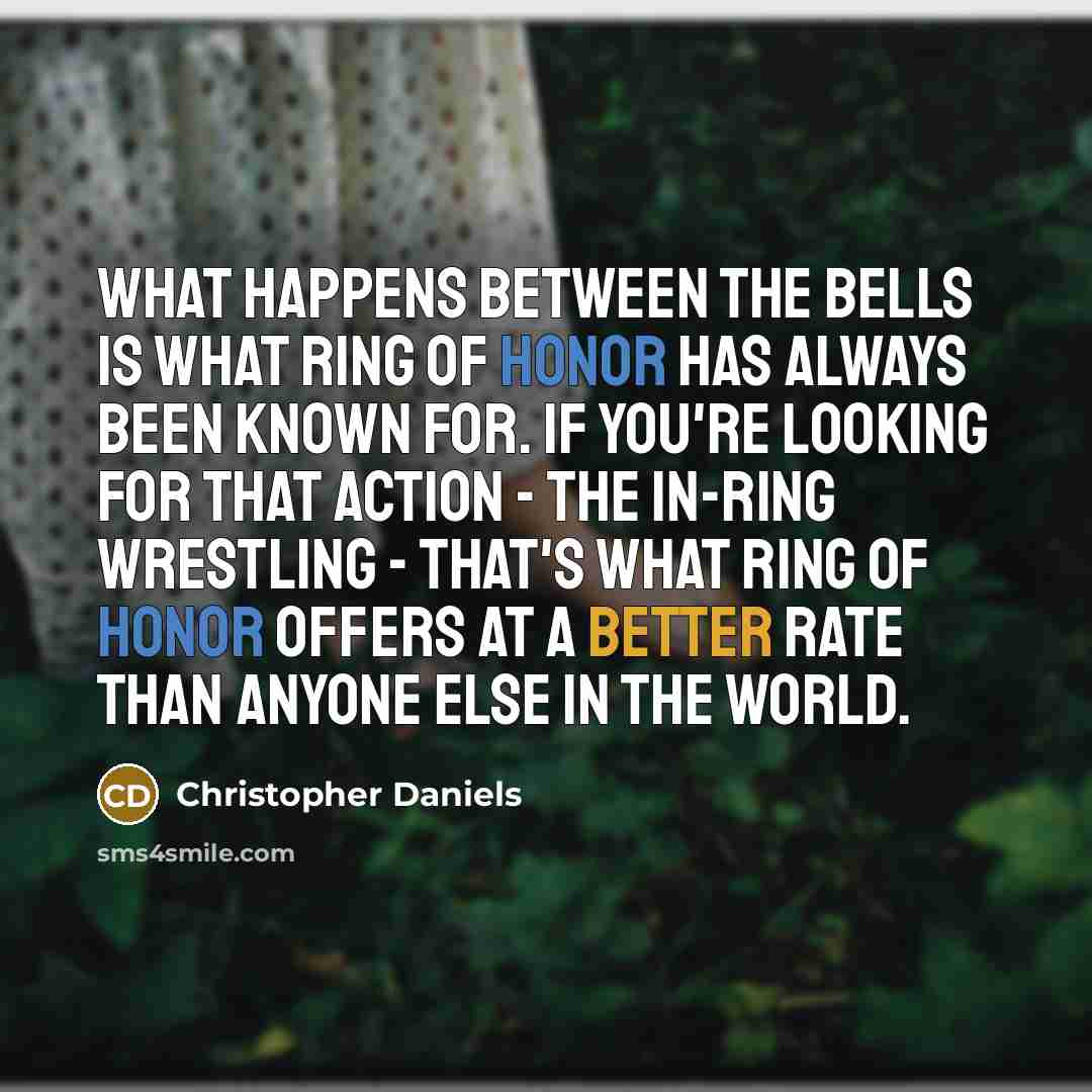 “What happens between the bells is what Ring of Honor has always been known for. If you're looking for that action - the in-ring wrestling - that's what Ring of Honor offers at a better rate than anyone else in the world.” quote by Christopher Daniels