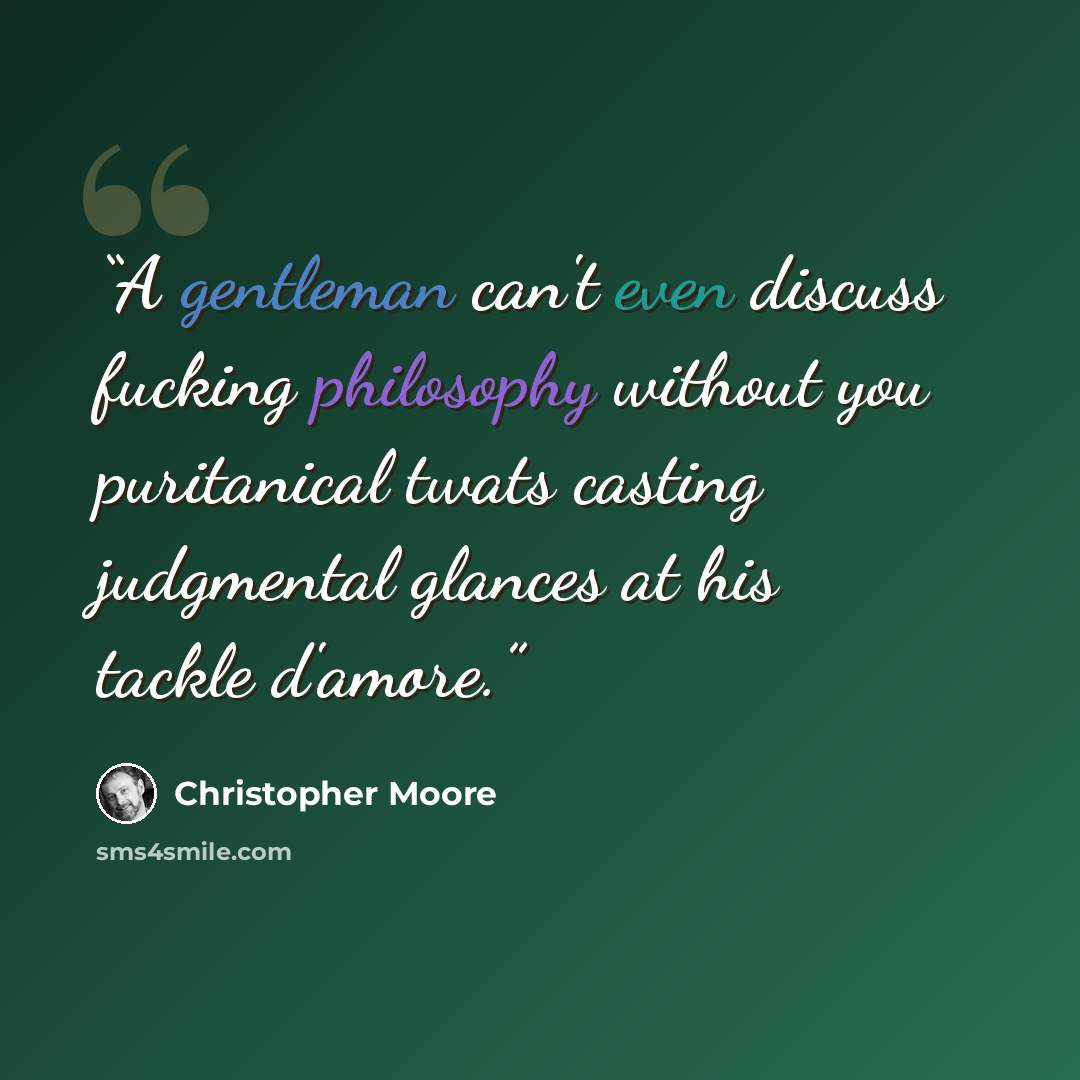 “A gentleman can't even discuss fucking philosophy without you puritanical twats casting judgmental glances at his tackle d'amore.” quote by Christopher Moore