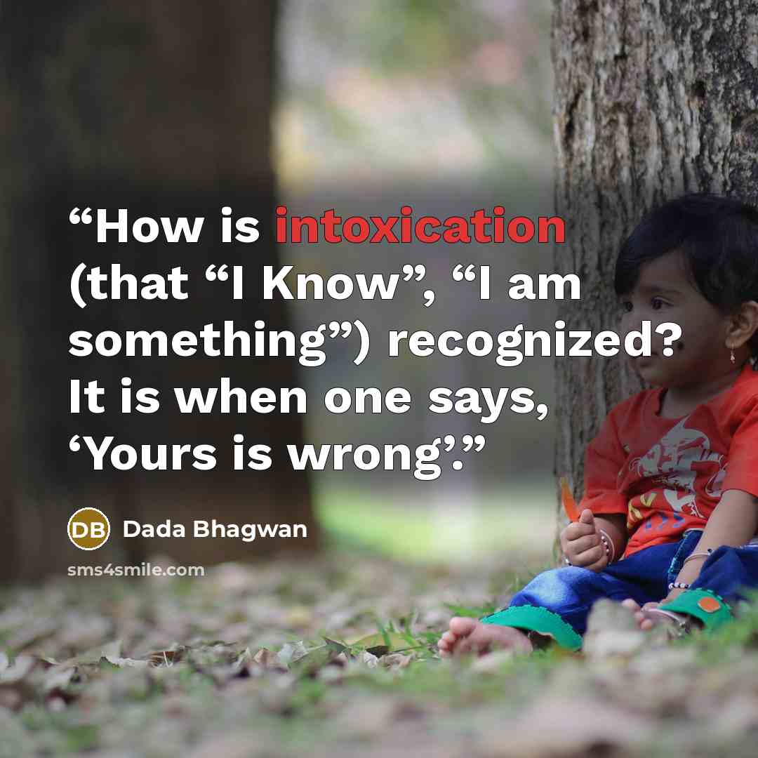 “How is intoxication (that “I Know”, “I am something”) recognized? It is when one says, ‘Yours is wrong’.” quote by Dada Bhagwan