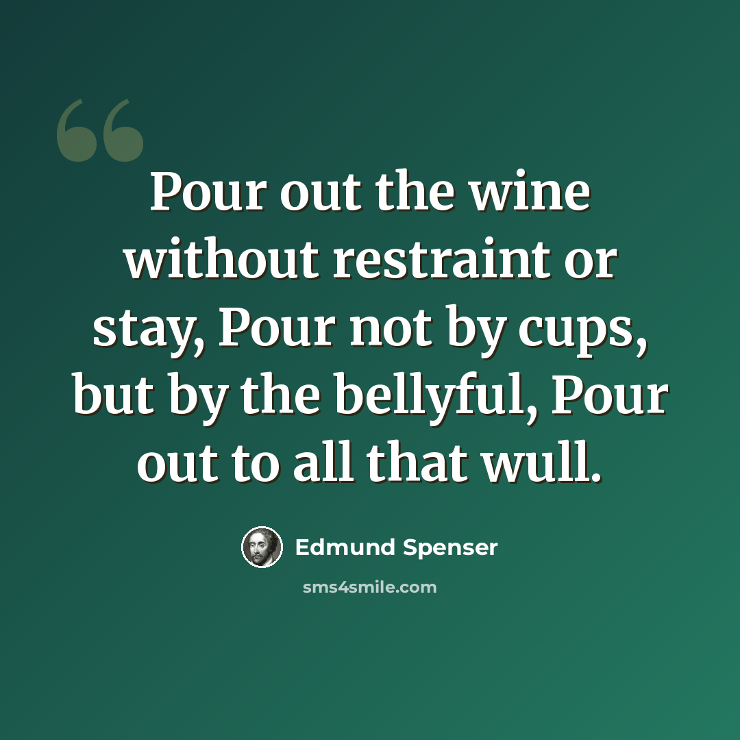 “Pour out the wine without restraint or stay, Pour not by cups, but by the bellyful, Pour out to all that wull.” quote by Edmund Spenser