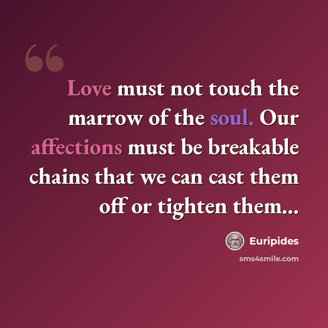 “Love must not touch the marrow of the soul. Our affections must be breakable chains that we can cast them off or tighten them…” quote by Euripides