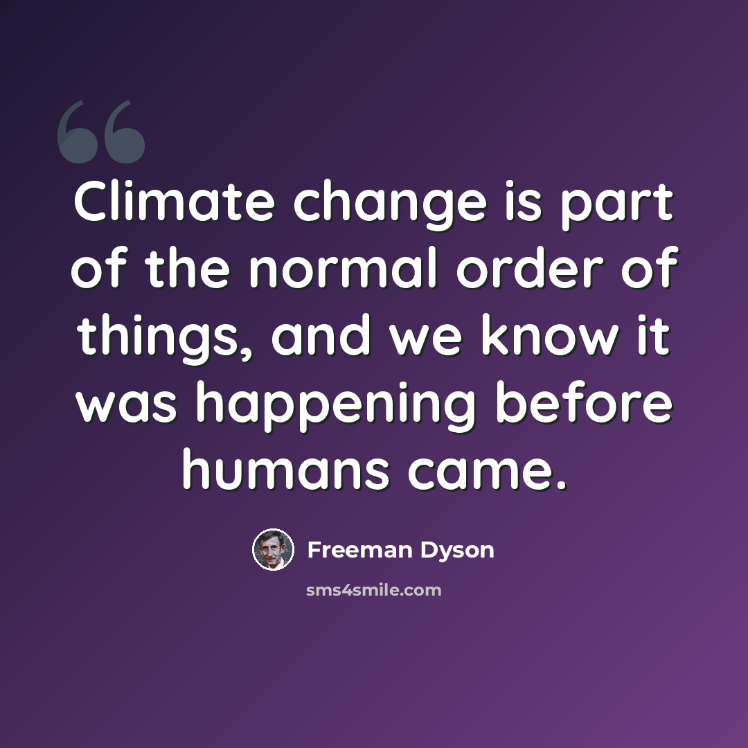 “Climate change is part of the normal order of things, and we know it was happening before humans came.” quote by Freeman Dyson