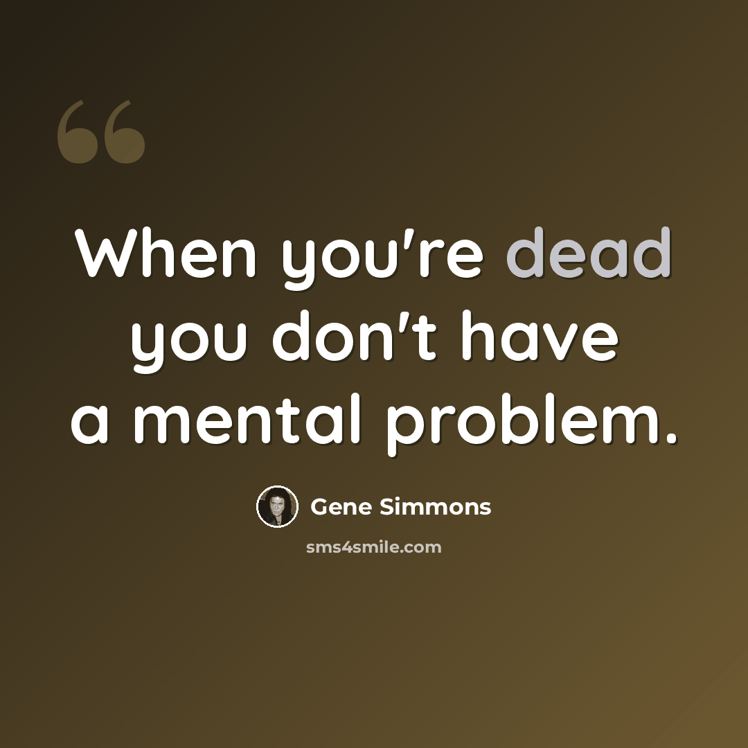 “When you're dead you don't have a mental problem.” quote by Gene Simmons