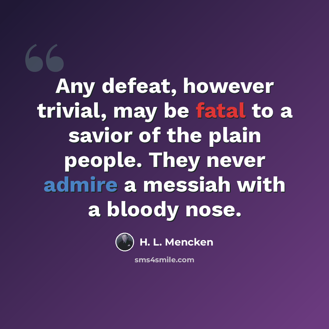 “Any defeat, however trivial, may be fatal to a savior of the plain people. They never admire a messiah with a bloody nose.” quote by H. L. Mencken