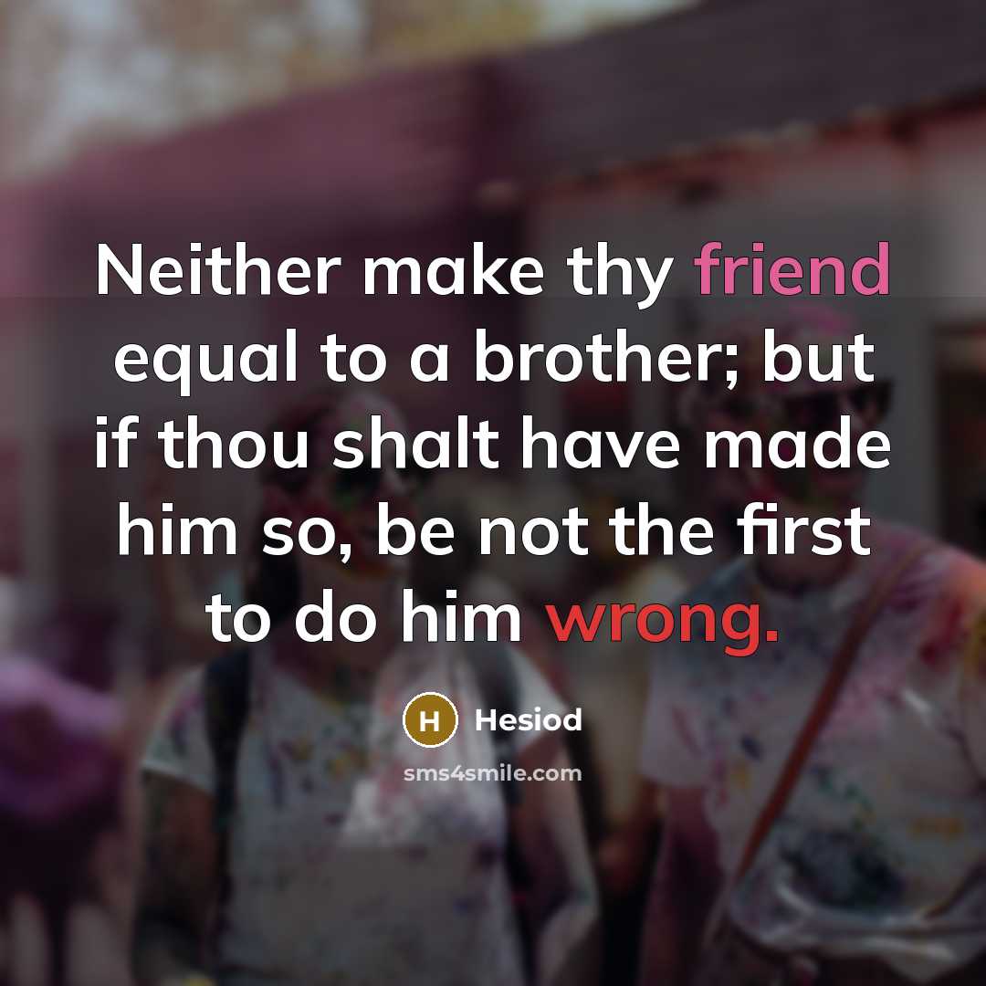 “Neither make thy friend equal to a brother; but if thou shalt have made him so, be not the first to do him wrong.” quote by Hesiod