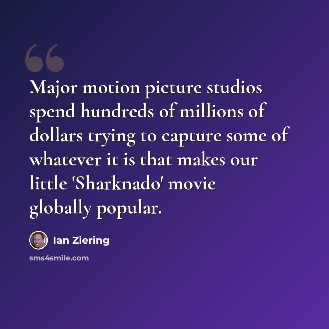 “Major motion picture studios spend hundreds of millions of dollars trying to capture some of whatever it is that makes our little 'Sharknado' movie globally popular.” quote by Ian Ziering