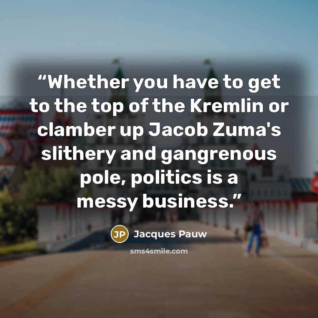 “Whether you have to get to the top of the Kremlin or clamber up Jacob Zuma's slithery and gangrenous pole, politics is a messy business.” quote by Jacques Pauw