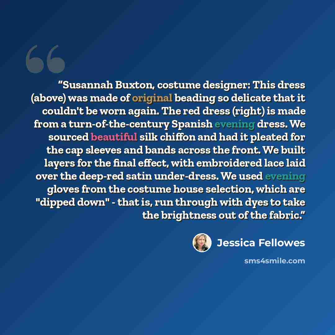 “Susannah Buxton, costume designer: This dress (above) was made of original beading so delicate that it couldn't be worn again. The red dress (right) is made from a turn-of-the-century Spanish evening dress. We sourced beautiful silk chiffon and had it pleated for the cap sleeves and bands across…” quote by Jessica Fellowes
