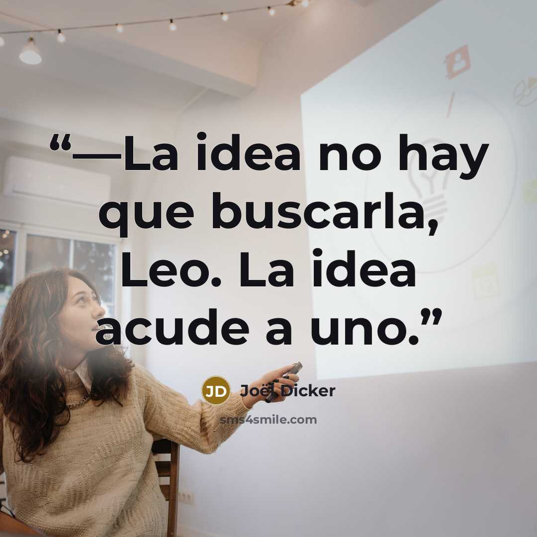 “—La idea no hay que buscarla, Leo. La idea acude a uno.” quote by Joël Dicker
