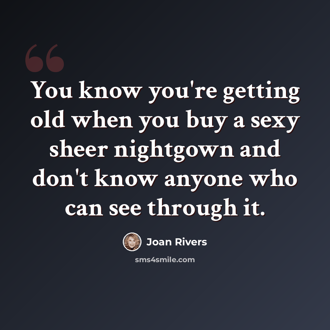 “You know you're getting old when you buy a sexy sheer nightgown and don't know anyone who can see through it.” quote by Joan Rivers