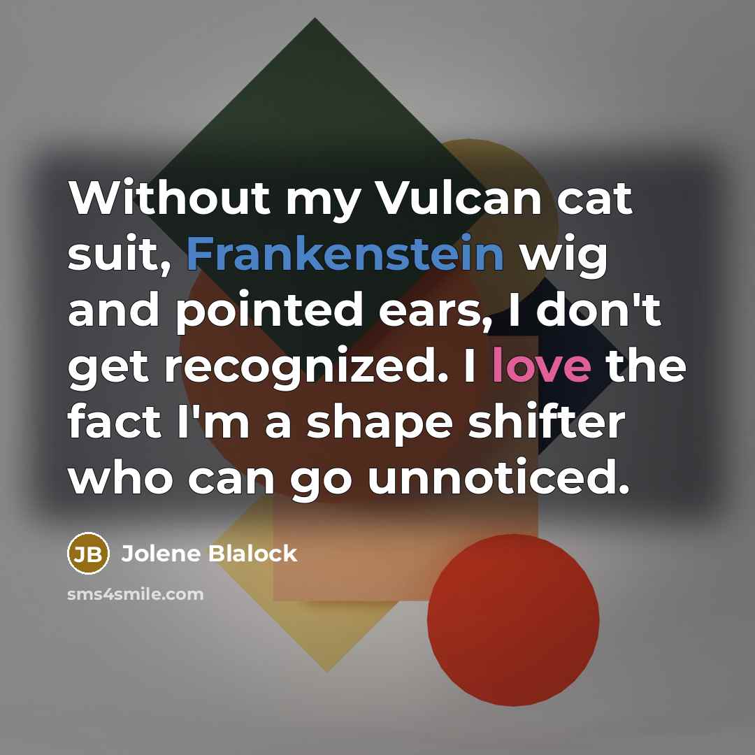 “Without my Vulcan cat suit, Frankenstein wig and pointed ears, I don't get recognized. I love the fact I'm a shape shifter who can go unnoticed.” quote by Jolene Blalock