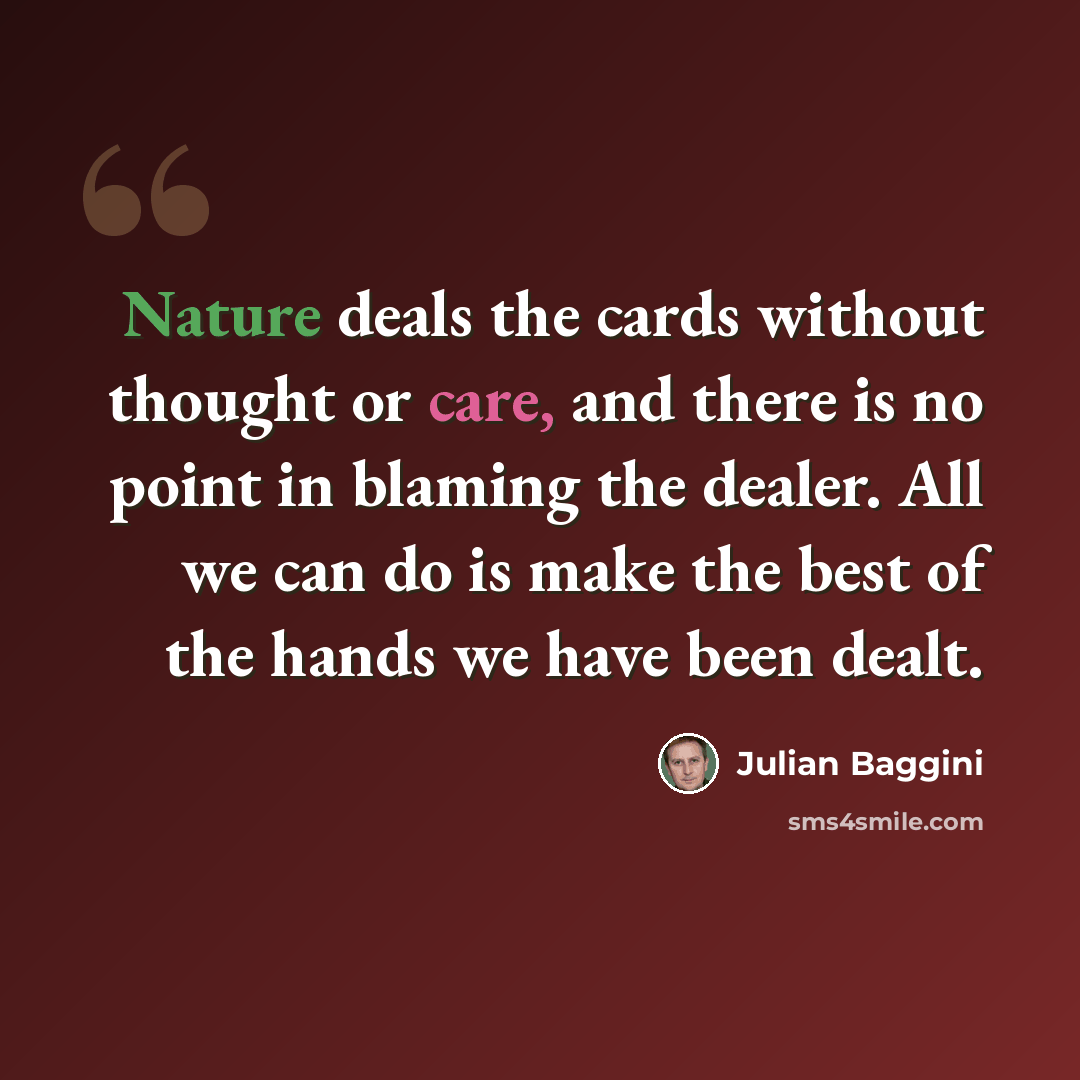 “Nature deals the cards without thought or care, and there is no point in blaming the dealer. All we can do is make the best of the hands we have been dealt.” quote by Julian Baggini