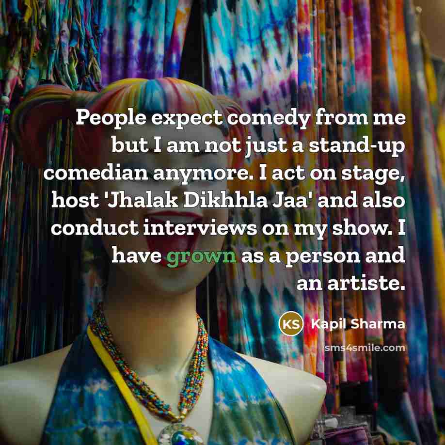 “People expect comedy from me but I am not just a stand-up comedian anymore. I act on stage, host 'Jhalak Dikhhla Jaa' and also conduct interviews on my show. I have grown as a person and an artiste.” quote by Kapil Sharma