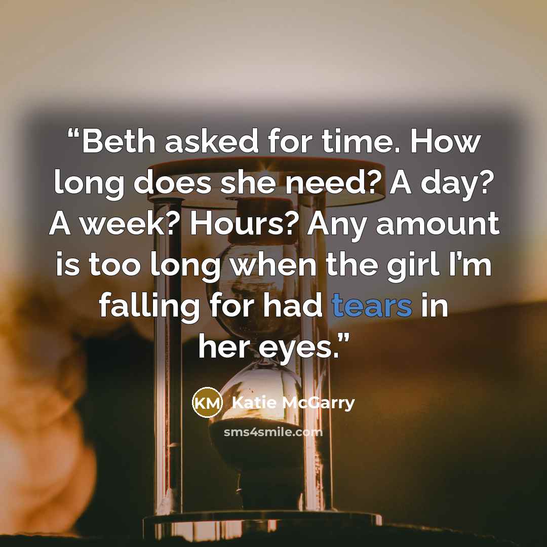 “Beth asked for time. How long does she need? A day? A week? Hours? Any amount is too long when the girl I’m falling for had tears in her eyes.” quote by Katie McGarry