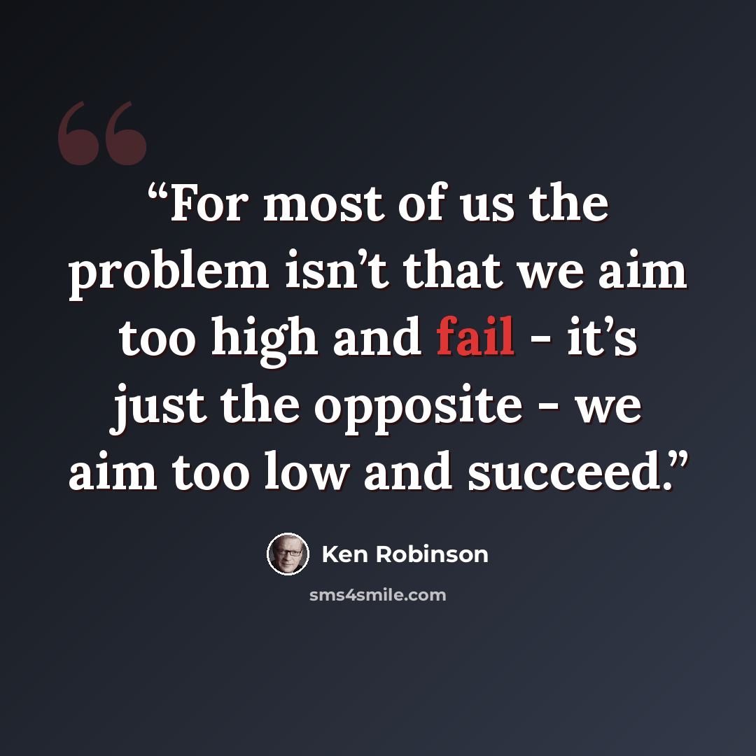 “For most of us the problem isn’t that we aim too high and fail - it’s just the opposite - we aim too low and succeed.” quote by Ken Robinson
