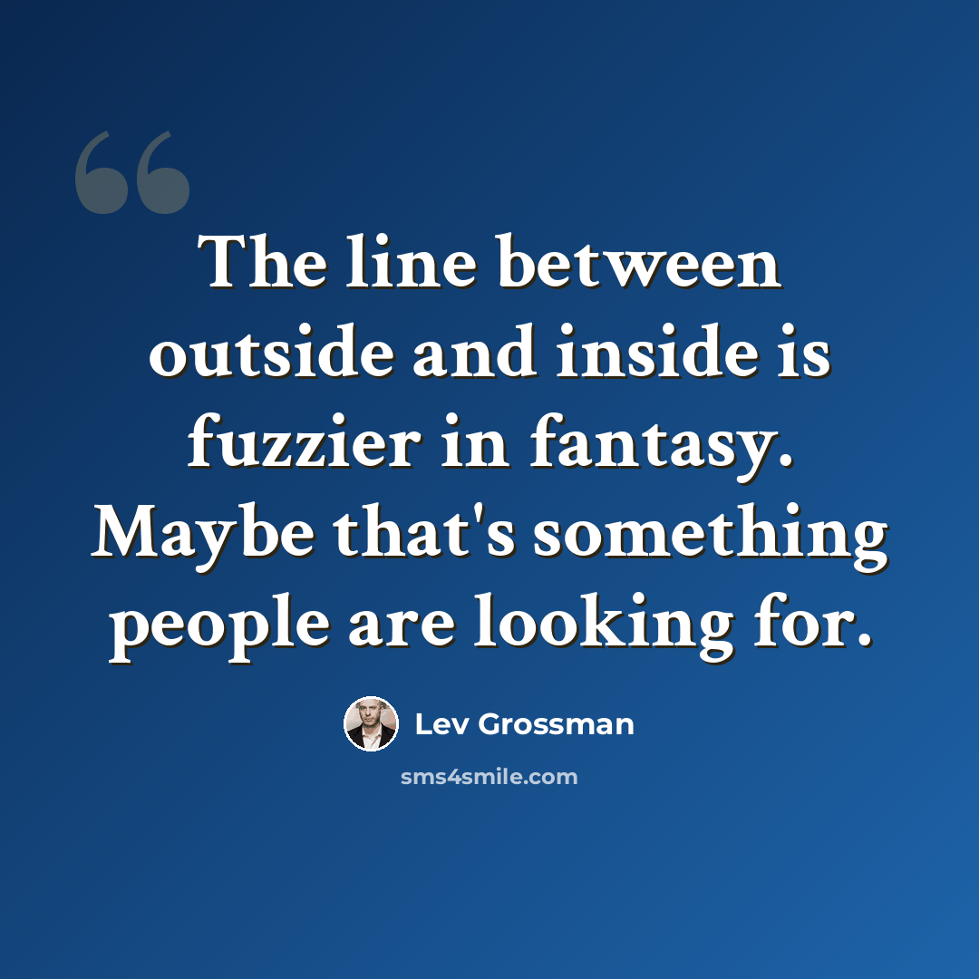 “The line between outside and inside is fuzzier in fantasy. Maybe that's something people are looking for.” quote by Lev Grossman