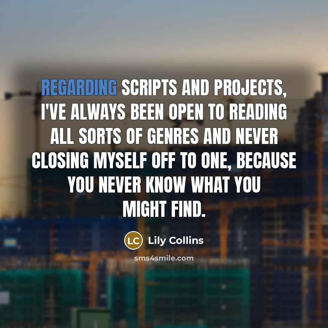 “Regarding scripts and projects, I've always been open to reading all sorts of genres and never closing myself off to one, because you never know what you might find.” quote by Lily Collins