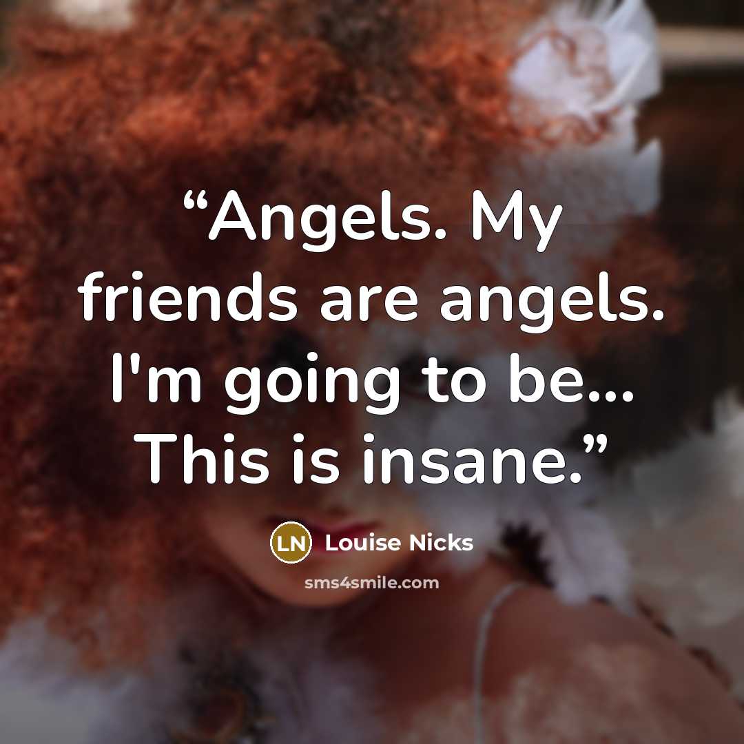 “Angels. My friends are angels. I'm going to be... This is insane.” quote by Louise Nicks