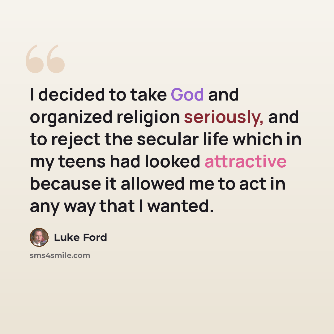 “I decided to take God and organized religion seriously, and to reject the secular life which in my teens had looked attractive because it allowed me to act in any way that I wanted.” quote by Luke Ford