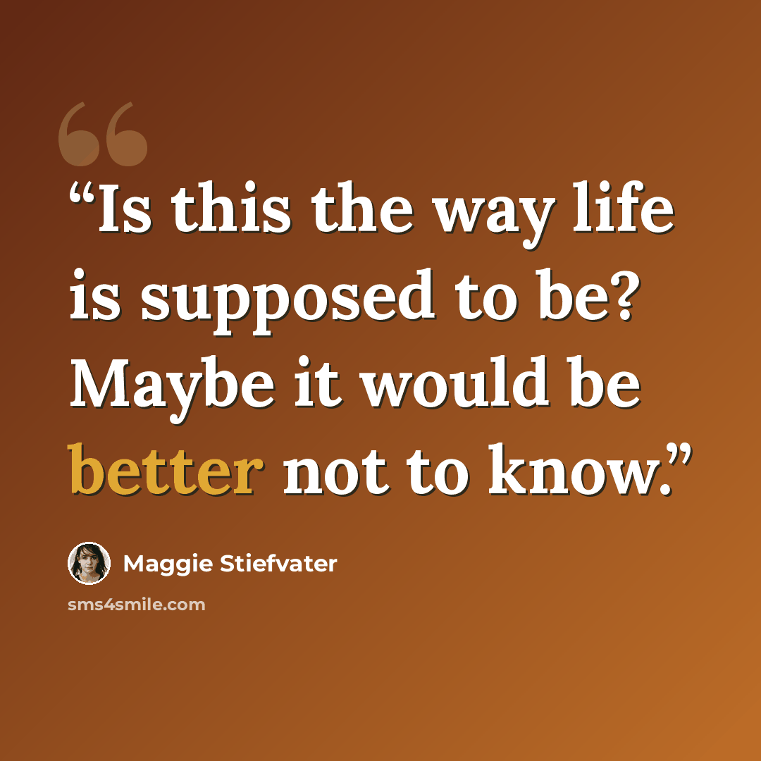 “Is this the way life is supposed to be? Maybe it would be better not to know.” quote by Maggie Stiefvater