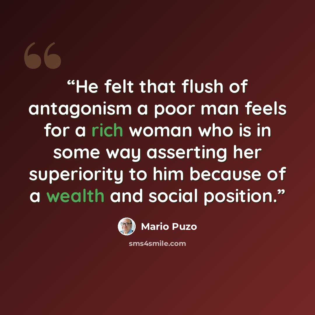 “He felt that flush of antagonism a poor man feels for a rich woman who is in some way asserting her superiority to him because of a wealth and social position.” quote by Mario Puzo