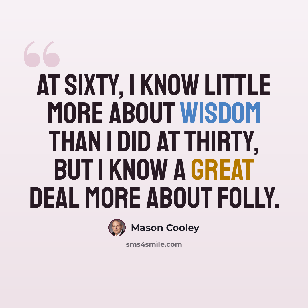 “At sixty, I know little more about wisdom than I did at thirty, but I know a great deal more about folly.” quote by Mason Cooley