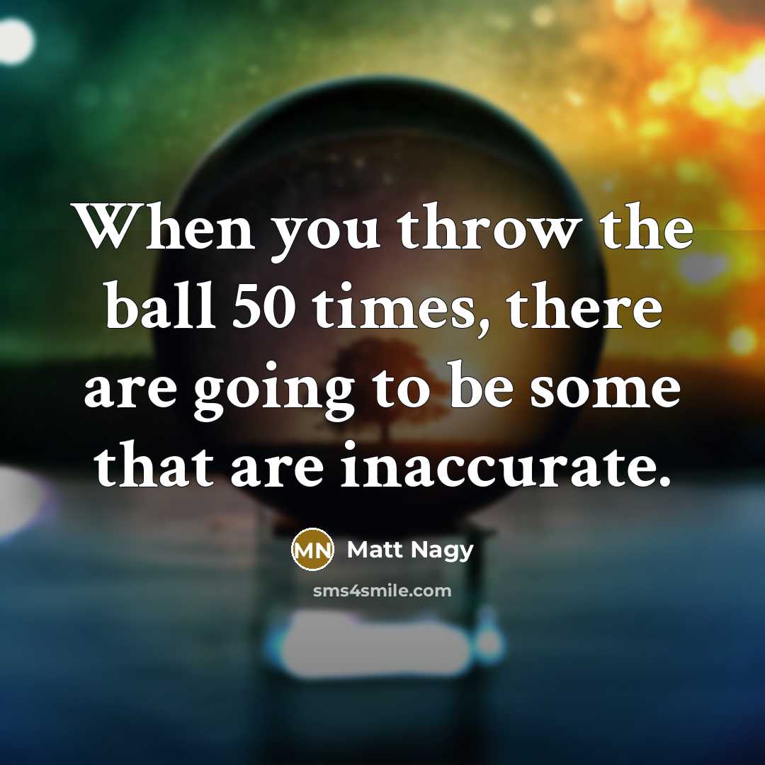 “When you throw the ball 50 times, there are going to be some that are inaccurate.” quote by Matt Nagy