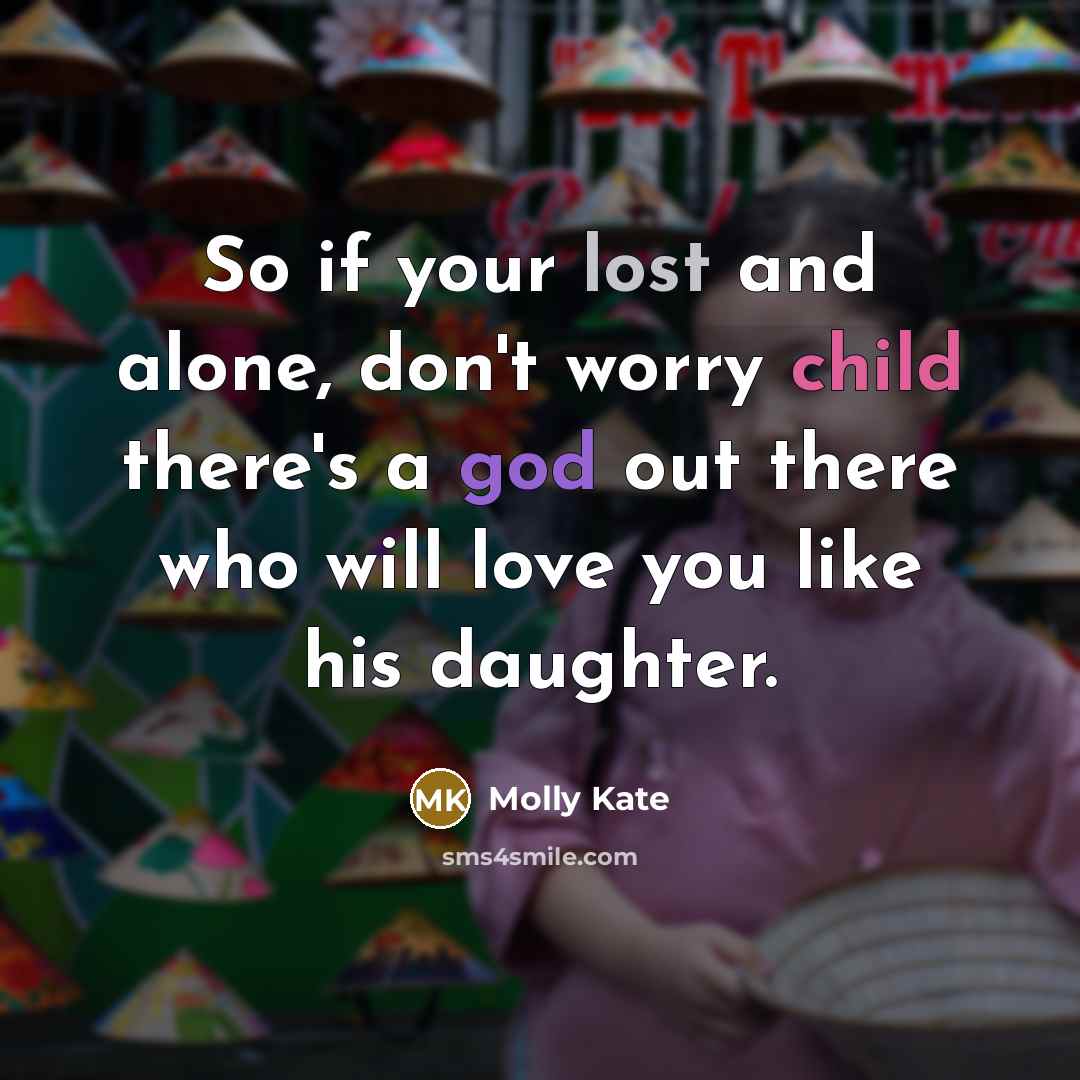 “So if your lost and alone, don't worry child there's a god out there who will love you like his daughter.” quote by Molly Kate