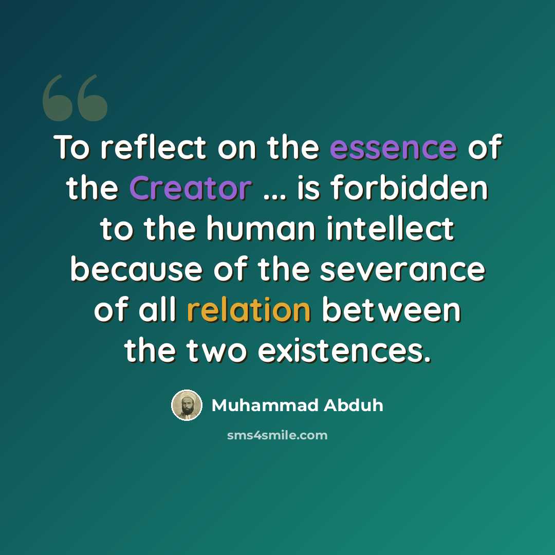 “To reflect on the essence of the Creator ... is forbidden to the human intellect because of the severance of all relation between the two existences.” quote by Muhammad Abduh