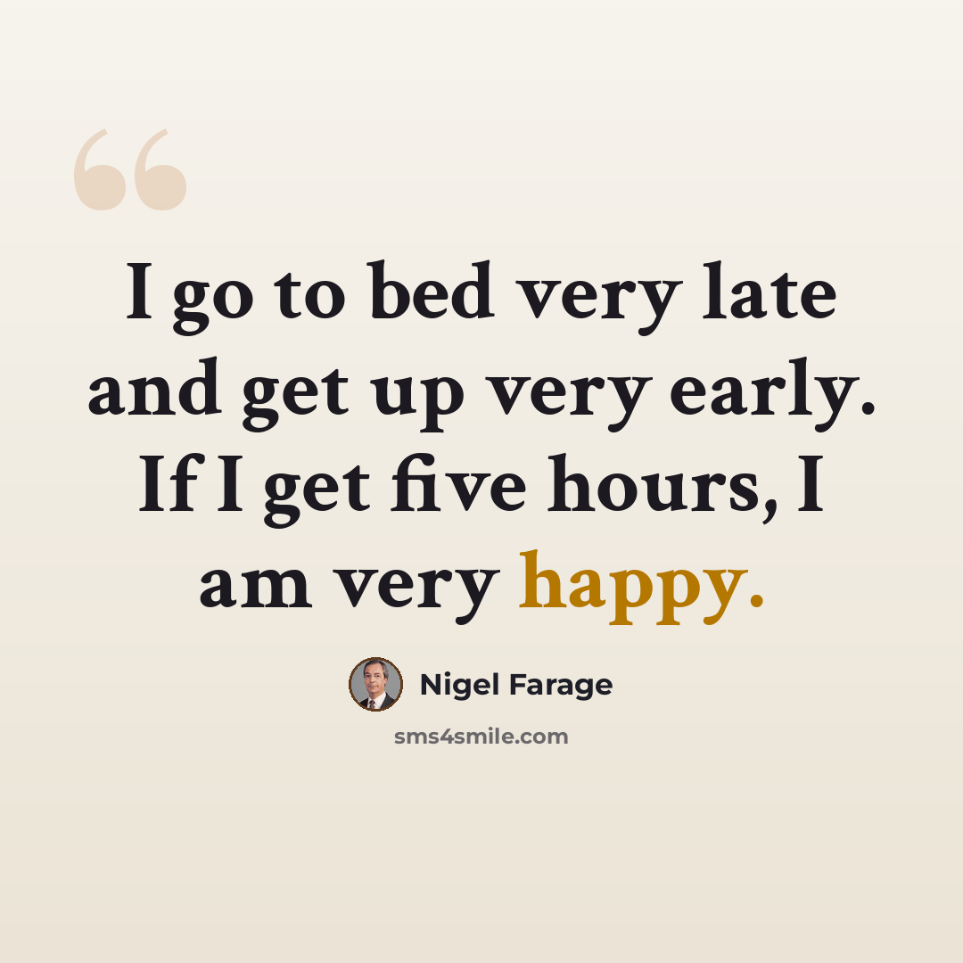 “I go to bed very late and get up very early. If I get five hours, I am very happy.” quote by Nigel Farage
