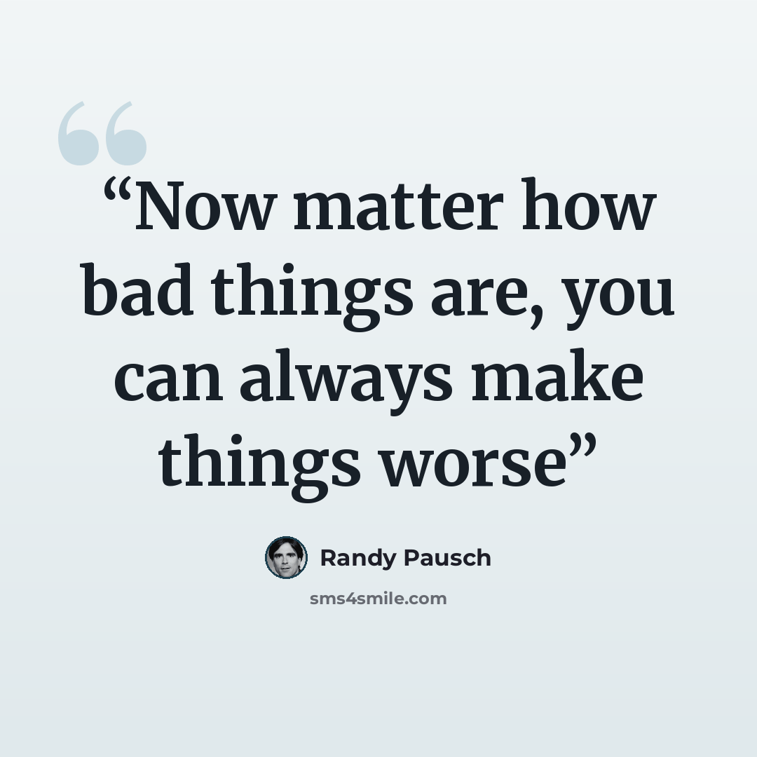 “Now matter how bad things are, you can always make things worse” quote by Randy Pausch