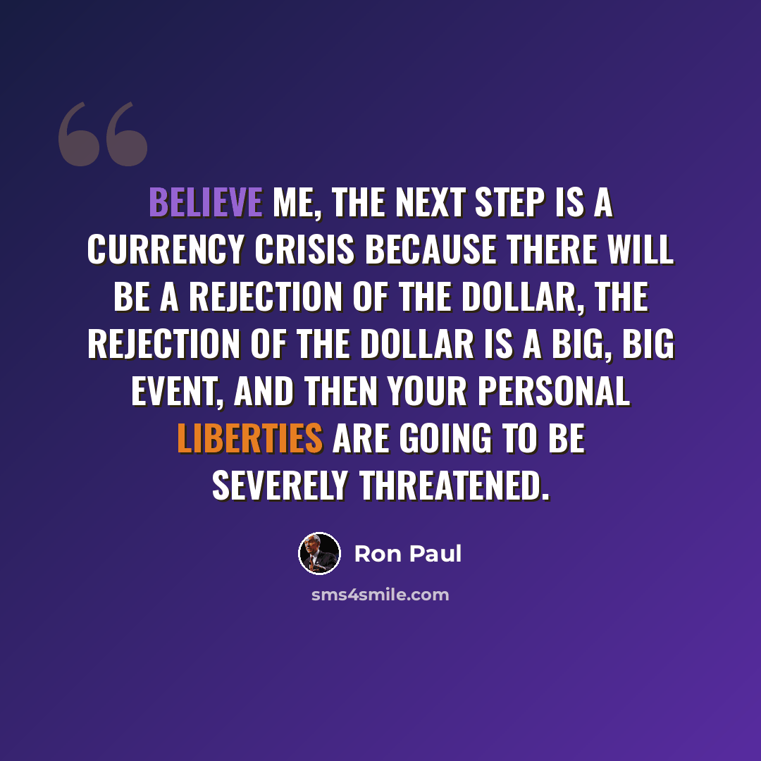 “Believe me, the next step is a currency crisis because there will be a rejection of the dollar, the rejection of the dollar is a big, big event, and then your personal liberties are going to be severely threatened.” quote by Ron Paul