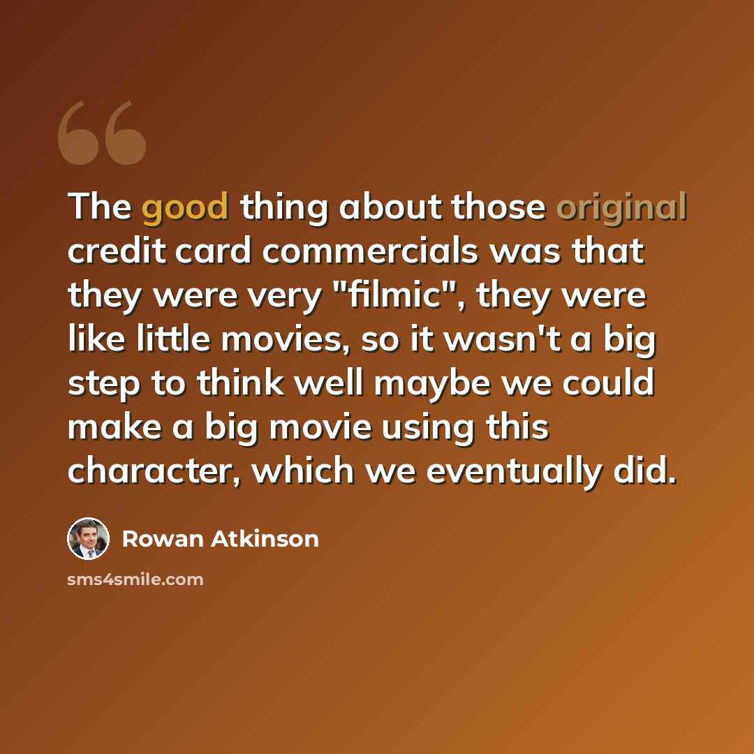 “The good thing about those original credit card commercials was that they were very "filmic", they were like little movies, so it wasn't a big step to think well maybe we could make a big movie using this character, which we eventually did.” quote by Rowan Atkinson