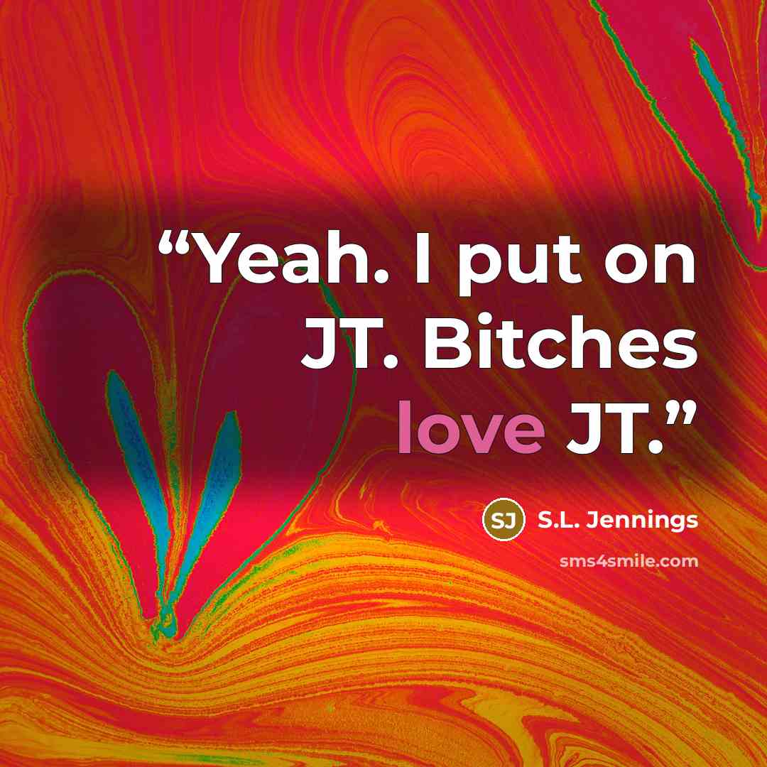 “Yeah. I put on JT. Bitches love JT.” quote by S.L. Jennings