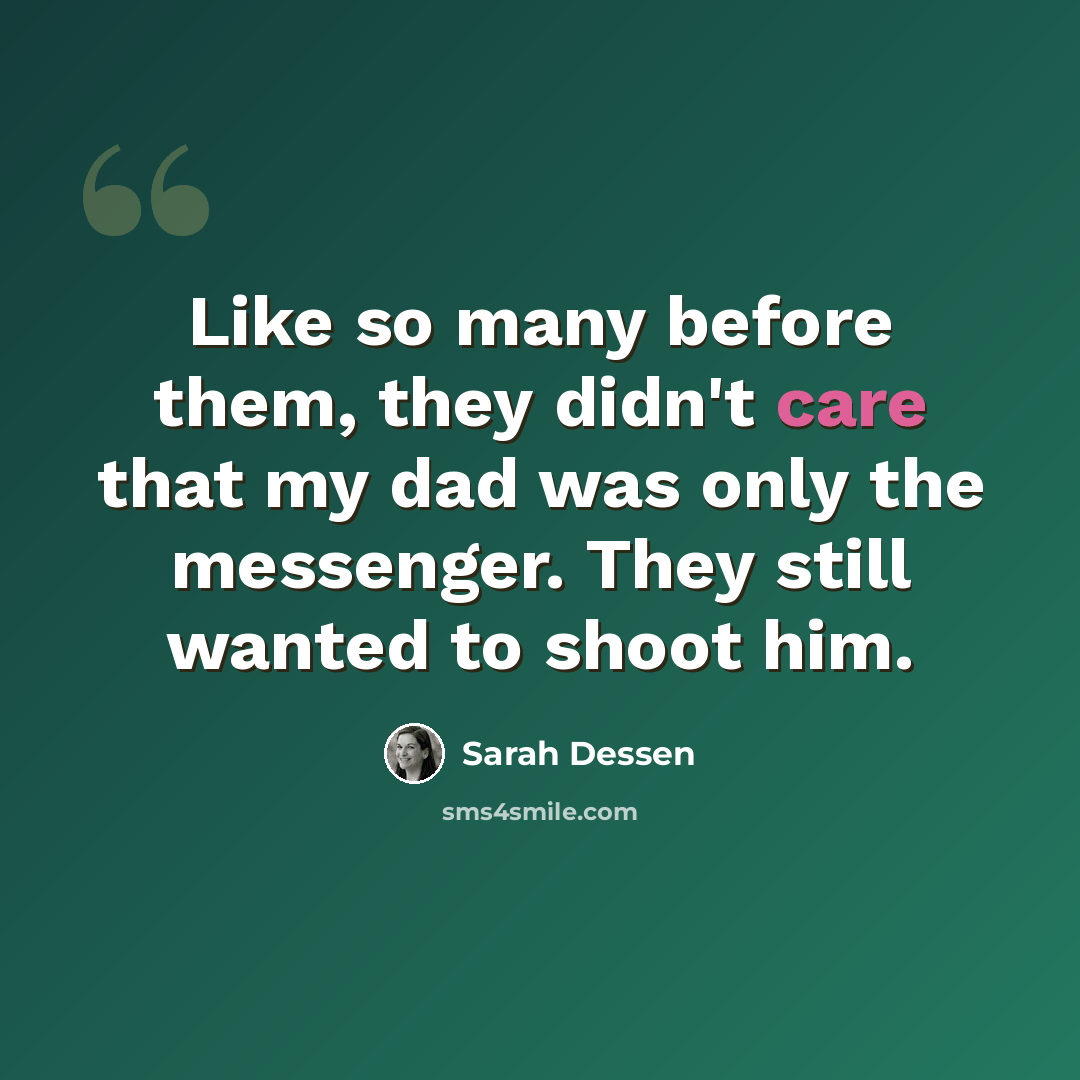 “Like so many before them, they didn't care that my dad was only the messenger. They still wanted to shoot him.” quote by Sarah Dessen