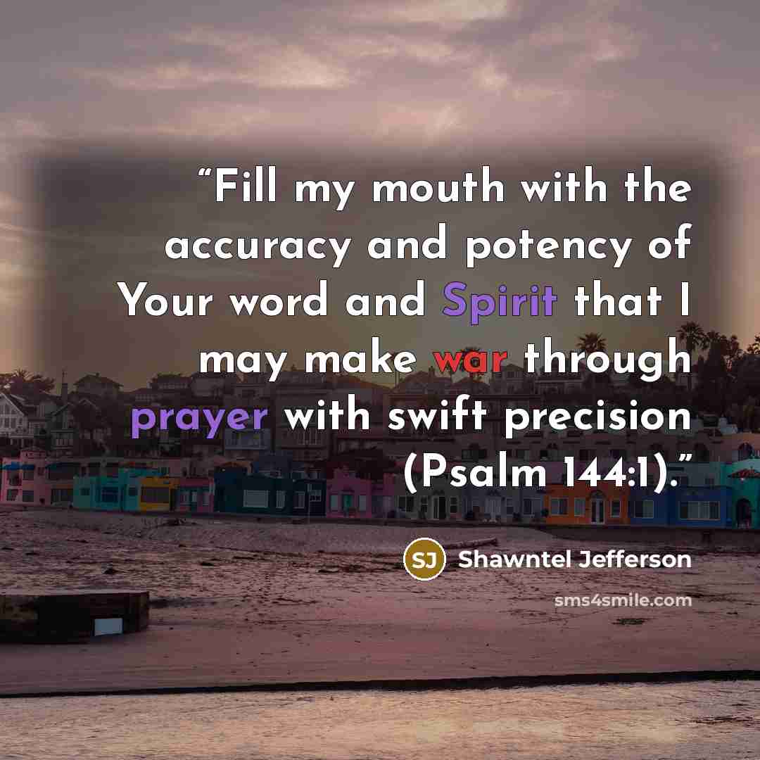 “Fill my mouth with the accuracy and potency of Your word and Spirit that I may make war through prayer with swift precision (Psalm 144:1).” quote by Shawntel Jefferson