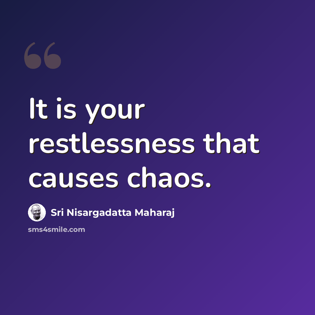 “It is your restlessness that causes chaos.” quote by Sri Nisargadatta Maharaj